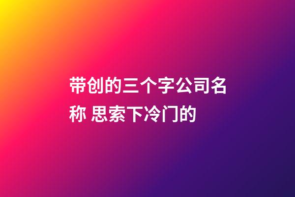 带创的三个字公司名称 思索下冷门的-第1张-公司起名-玄机派